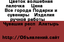  Цветок-волшебная палочка. › Цена ­ 500 - Все города Подарки и сувениры » Изделия ручной работы   . Чувашия респ.,Алатырь г.